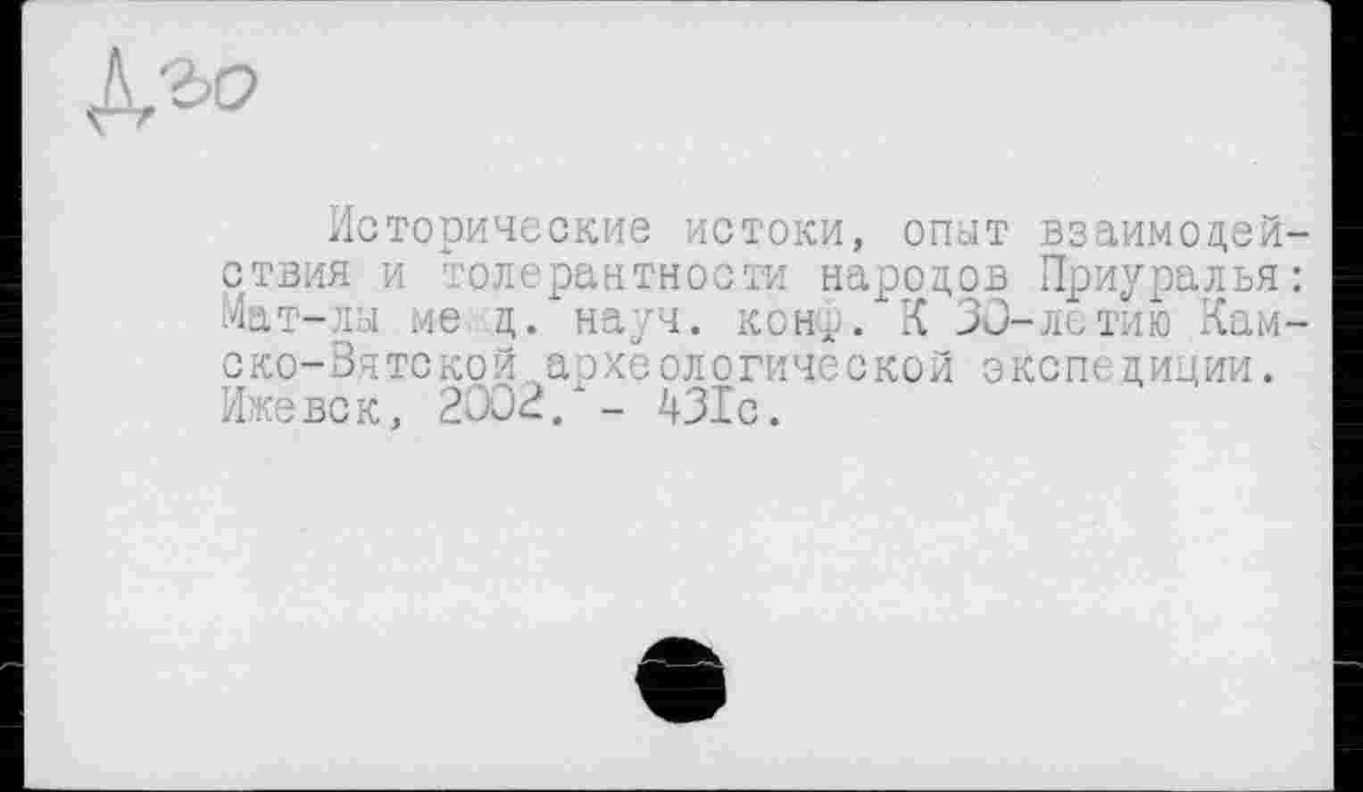 ﻿
Исторические истоки, опыт взаимодействия и толерантности народов Приуралья: Мат-лы ме. д. науч. кон-. К 30-летию Камско-Вятской археологической окопе диции. Ижевск, 2002/- 431с.